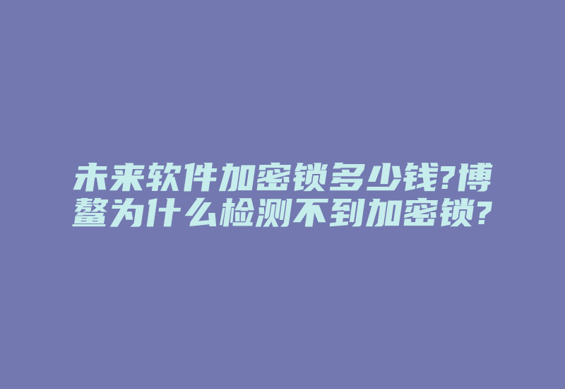 未来软件加密锁多少钱?博鳌为什么检测不到加密锁?-加密狗解密网