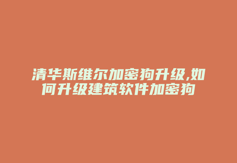 清华斯维尔加密狗升级,如何升级建筑软件加密狗-加密狗解密网