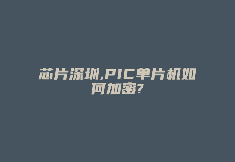 芯片深圳,PIC单片机如何加密?-加密狗解密网