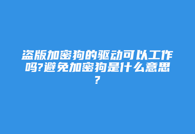 盗版加密狗的驱动可以工作吗?避免加密狗是什么意思?-加密狗解密网