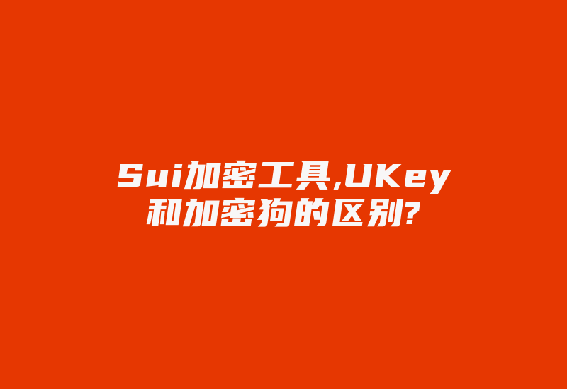 Sui加密工具,UKey和加密狗的区别?-加密狗解密网