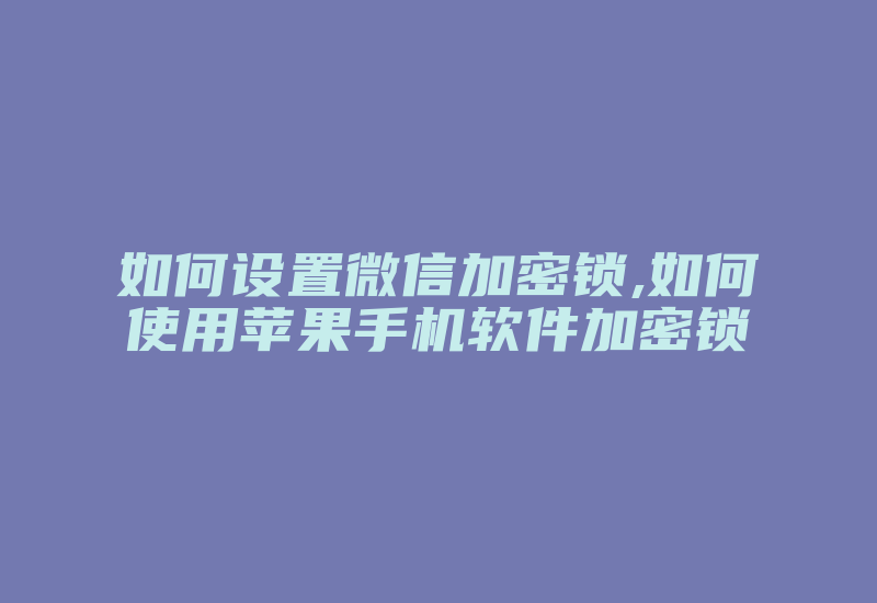 如何设置微信加密锁,如何使用苹果手机软件加密锁-加密狗解密网