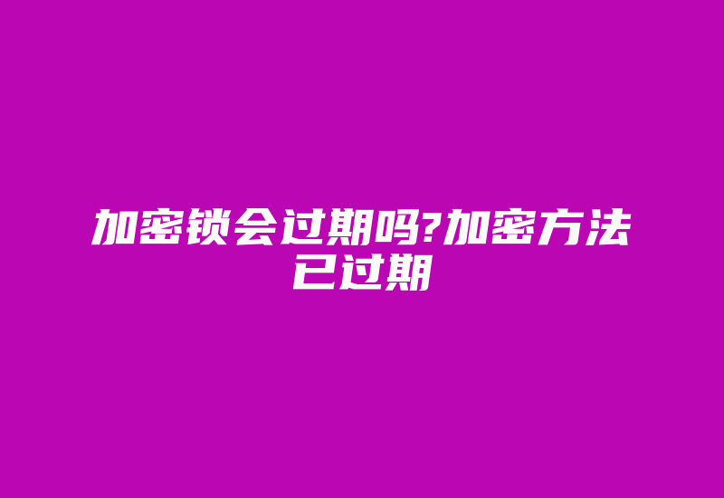 加密锁会过期吗?加密方法已过期-加密狗解密网