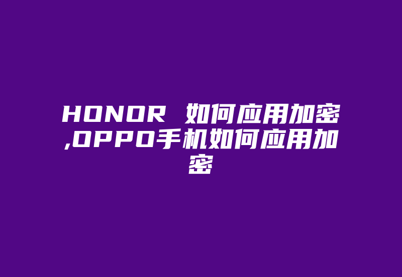 HONOR 如何应用加密,OPPO手机如何应用加密-加密狗解密网