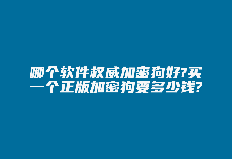 哪个软件权威加密狗好?买一个正版加密狗要多少钱?-加密狗解密网