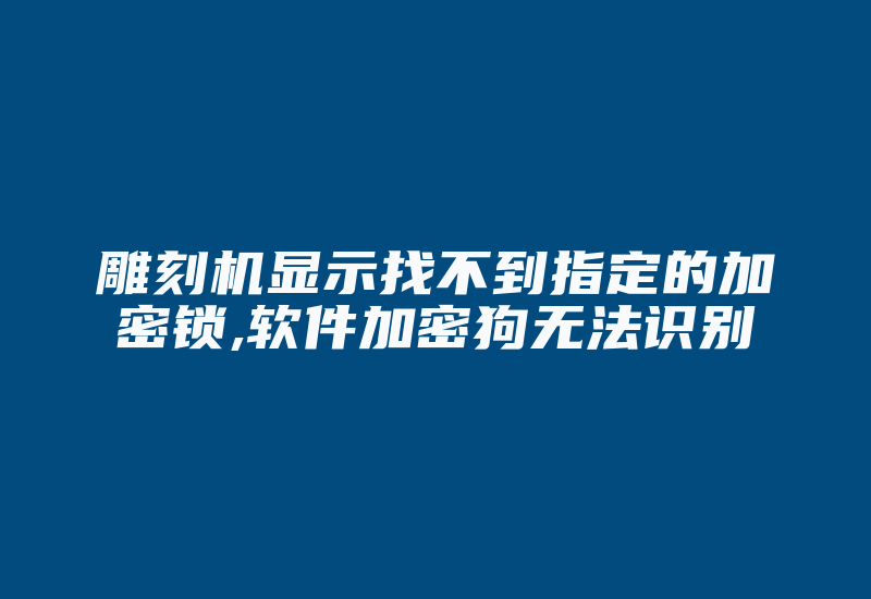 雕刻机显示找不到指定的加密锁,软件加密狗无法识别-加密狗解密网