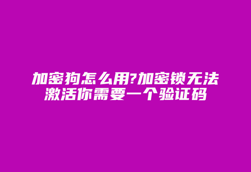 加密狗怎么用?加密锁无法激活你需要一个验证码-加密狗解密网