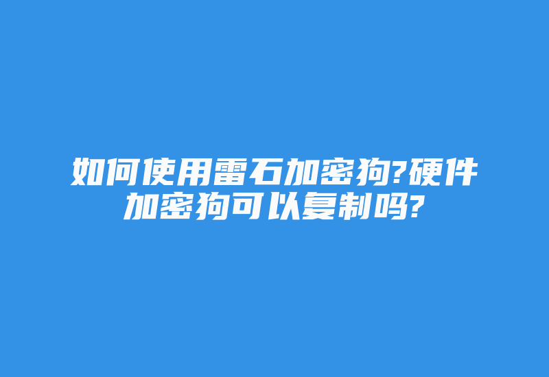 如何使用雷石加密狗?硬件加密狗可以复制吗?-加密狗解密网