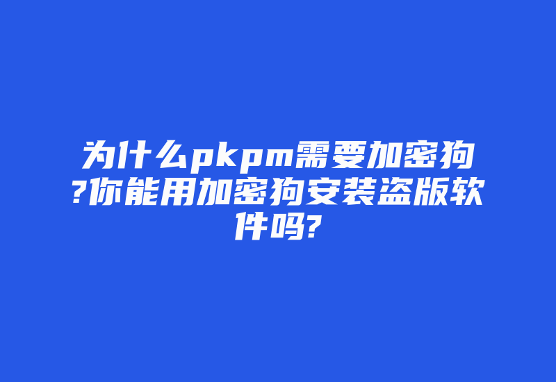 为什么pkpm需要加密狗?你能用加密狗安装盗版软件吗?-加密狗解密网