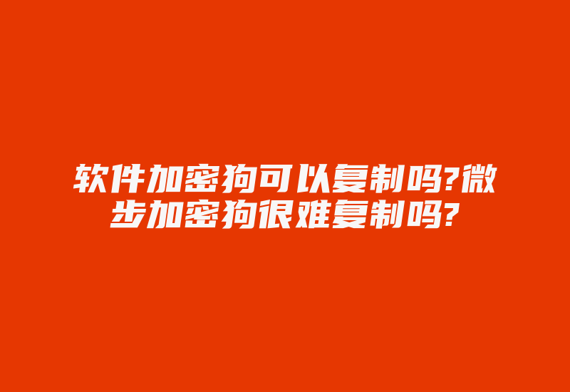 软件加密狗可以复制吗?微步加密狗很难复制吗?-加密狗解密网