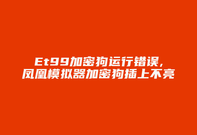 Et99加密狗运行错误,凤凰模拟器加密狗插上不亮-加密狗解密网