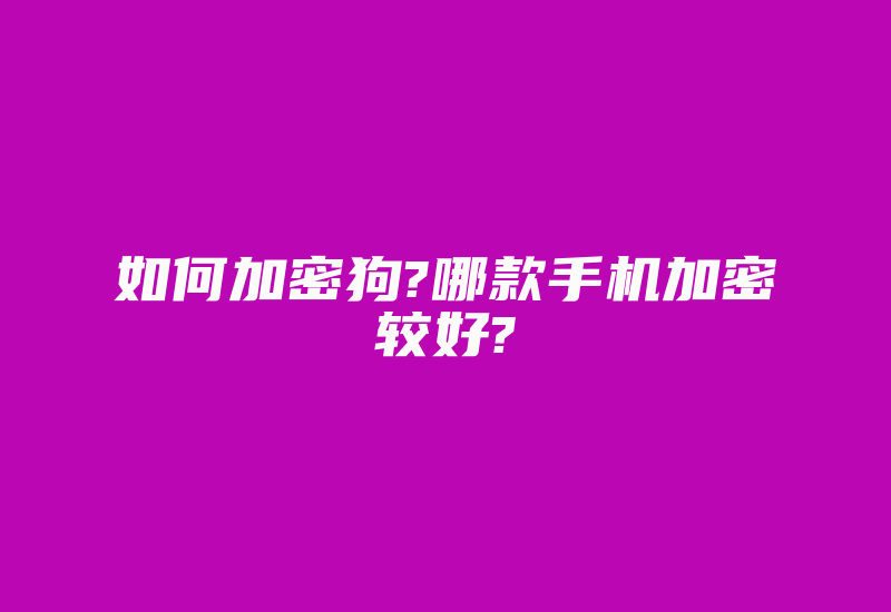 如何加密狗?哪款手机加密较好?-加密狗解密网