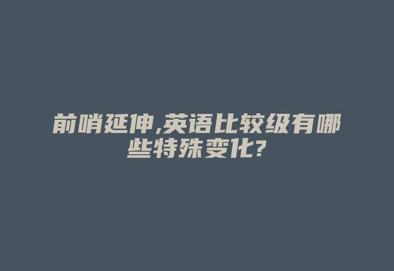 前哨延伸,英语比较级有哪些特殊变化?-加密狗解密网