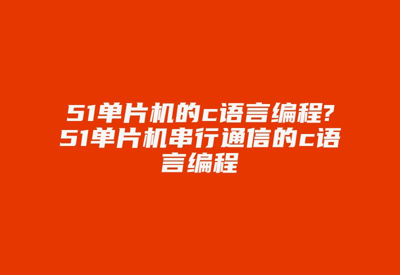 51单片机的c语言编程?51单片机串行通信的c语言编程-加密狗解密网