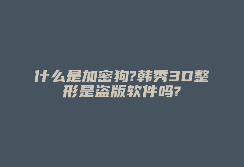 什么是加密狗?韩秀3D整形是盗版软件吗?-加密狗解密网