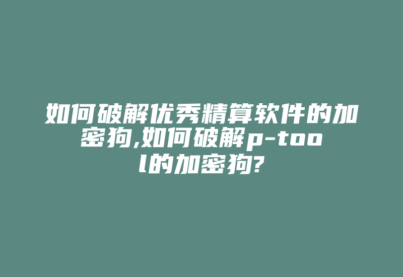 如何破解优秀精算软件的加密狗,如何破解p-tool的加密狗?-加密狗解密网