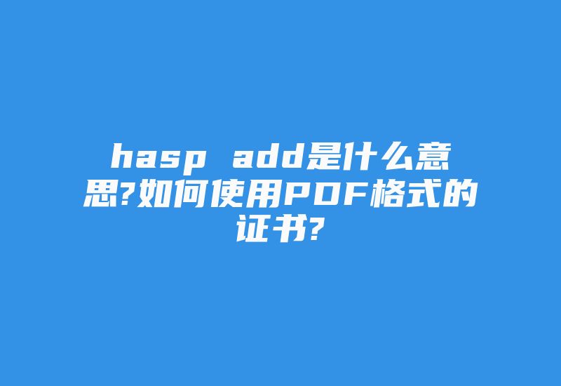 hasp add是什么意思?如何使用PDF格式的证书?-加密狗解密网