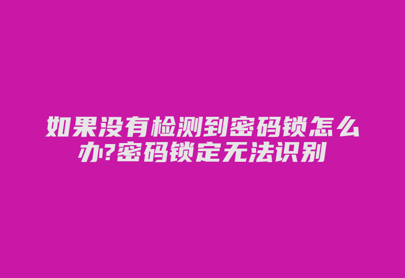 如果没有检测到密码锁怎么办?密码锁定无法识别-加密狗解密网