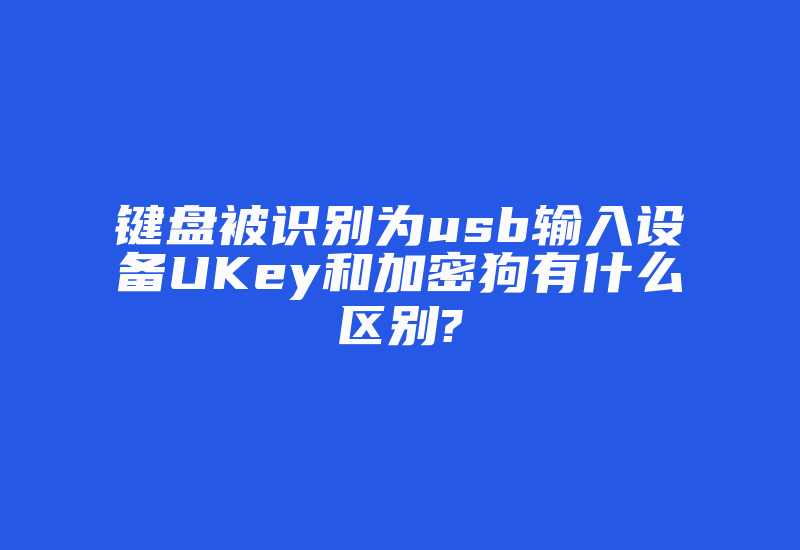 键盘被识别为usb输入设备UKey和加密狗有什么区别?-加密狗解密网