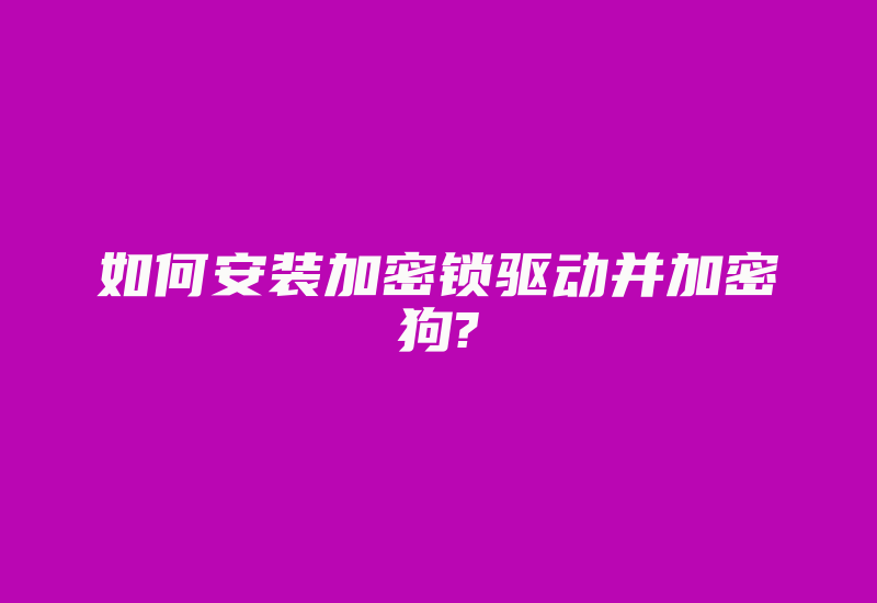 如何安装加密锁驱动并加密狗?-加密狗解密网