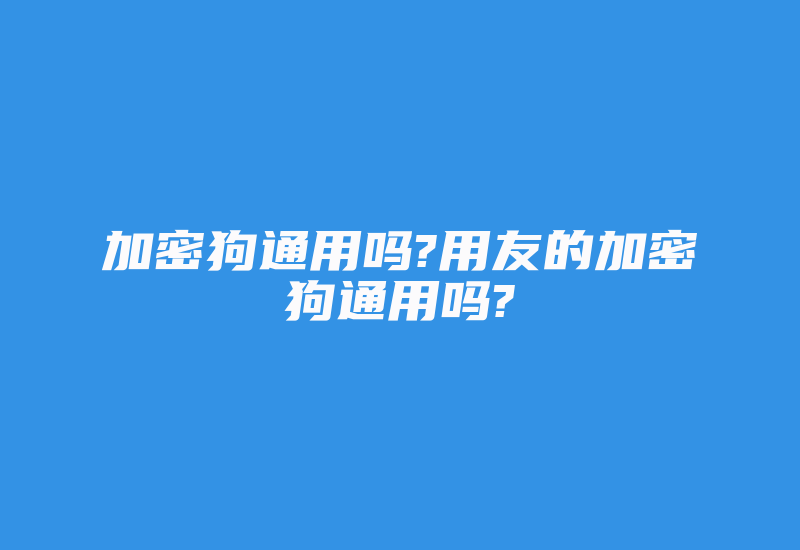 加密狗通用吗?用友的加密狗通用吗?-加密狗解密网