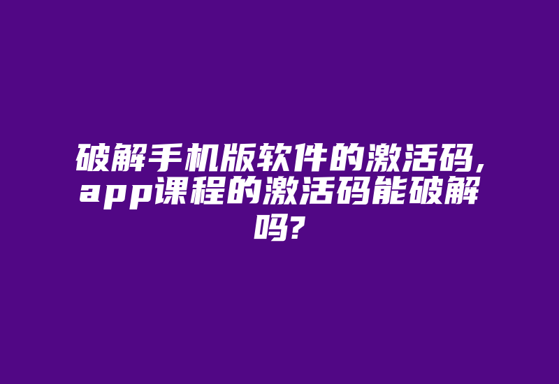 破解手机版软件的激活码,app课程的激活码能破解吗?-加密狗解密网