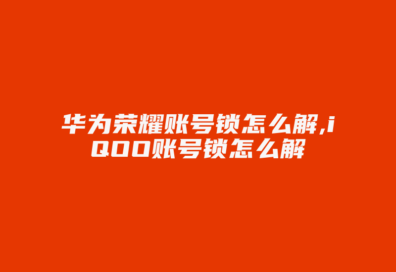 华为荣耀账号锁怎么解,iQOO账号锁怎么解-加密狗解密网