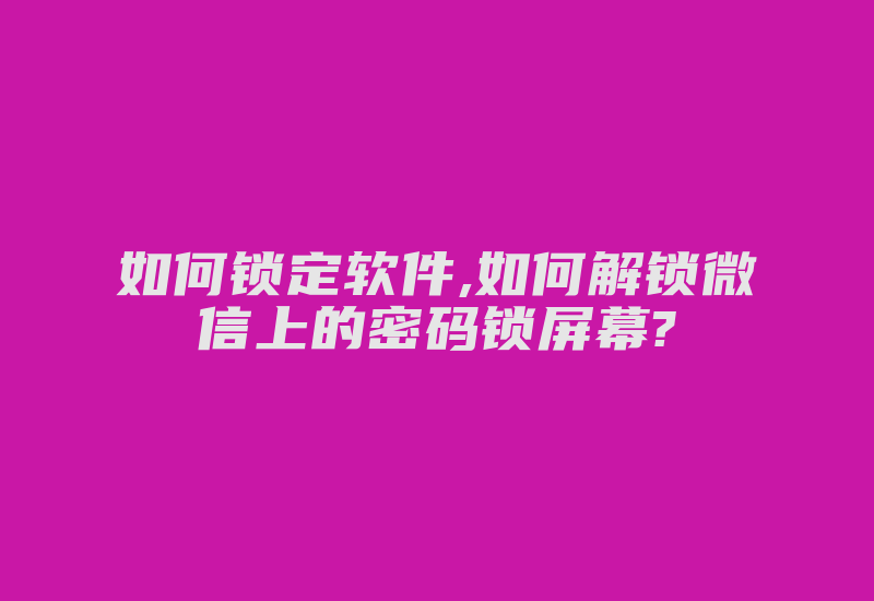 如何锁定软件,如何解锁微信上的密码锁屏幕?-加密狗解密网