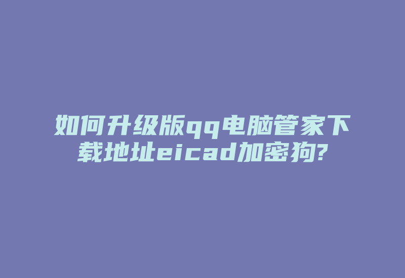 如何升级版qq电脑管家下载地址eicad加密狗?-加密狗解密网