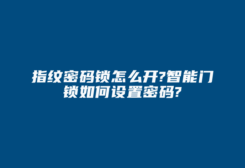 指纹密码锁怎么开?智能门锁如何设置密码?-加密狗解密网