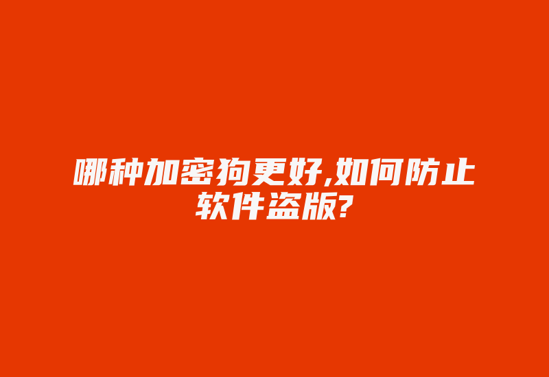 哪种加密狗更好,如何防止软件盗版?-加密狗解密网