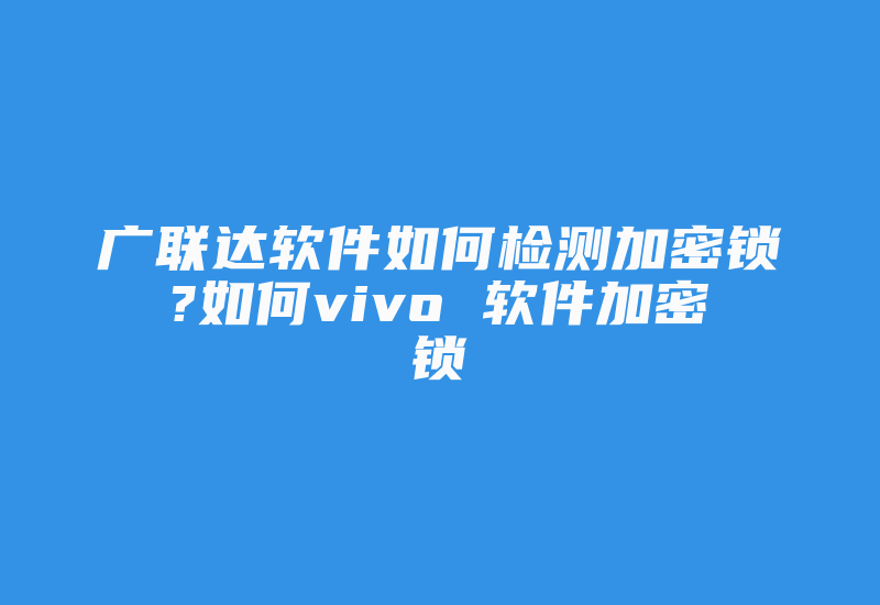 广联达软件如何检测加密锁?如何vivo 软件加密锁-加密狗解密网