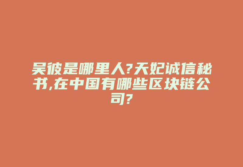 吴彼是哪里人?天妃诚信秘书,在中国有哪些区块链公司?-加密狗解密网