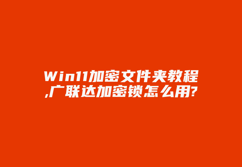 Win11加密文件夹教程,广联达加密锁怎么用?-加密狗解密网