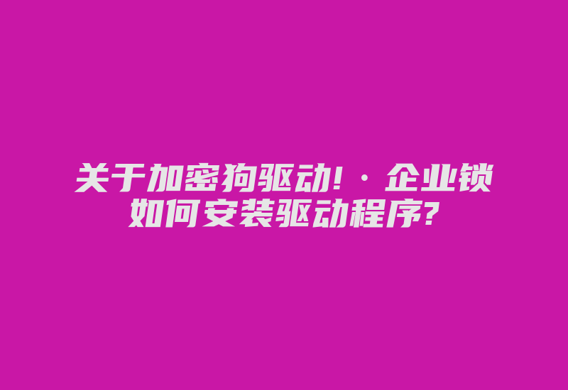 关于加密狗驱动!·企业锁如何安装驱动程序?-加密狗解密网