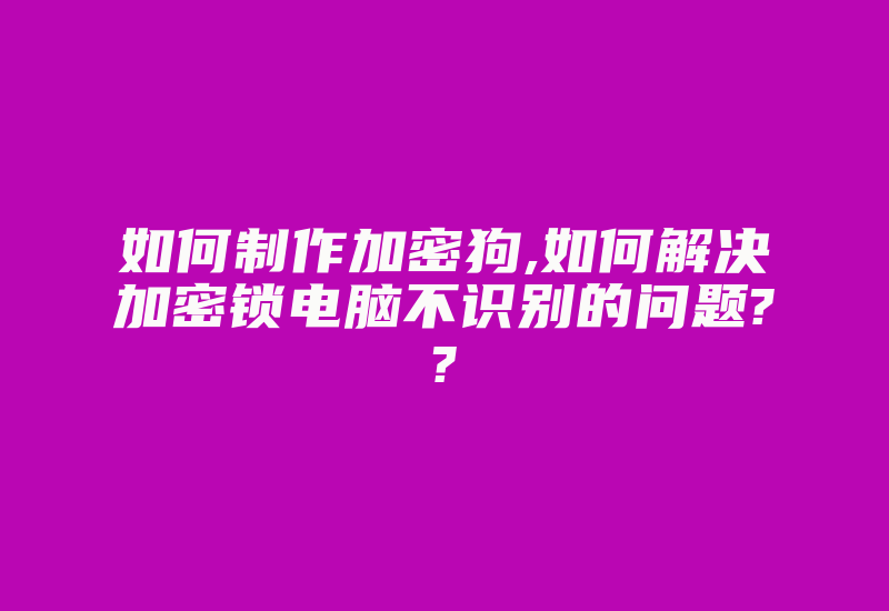 如何制作加密狗,如何解决加密锁电脑不识别的问题??-加密狗解密网