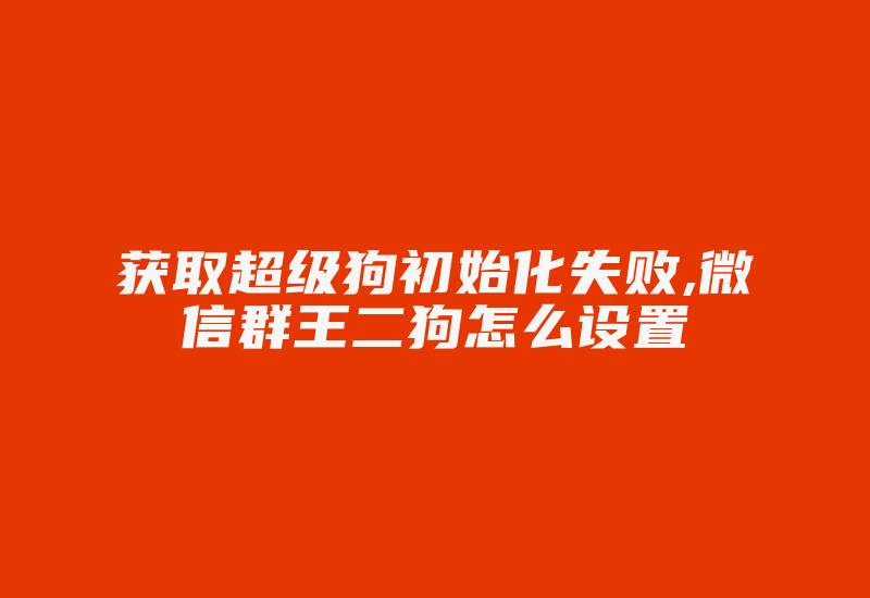 获取超级狗初始化失败,微信群王二狗怎么设置-加密狗解密网