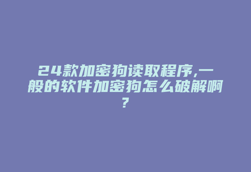 24款加密狗读取程序,一般的软件加密狗怎么破解啊?-加密狗解密网