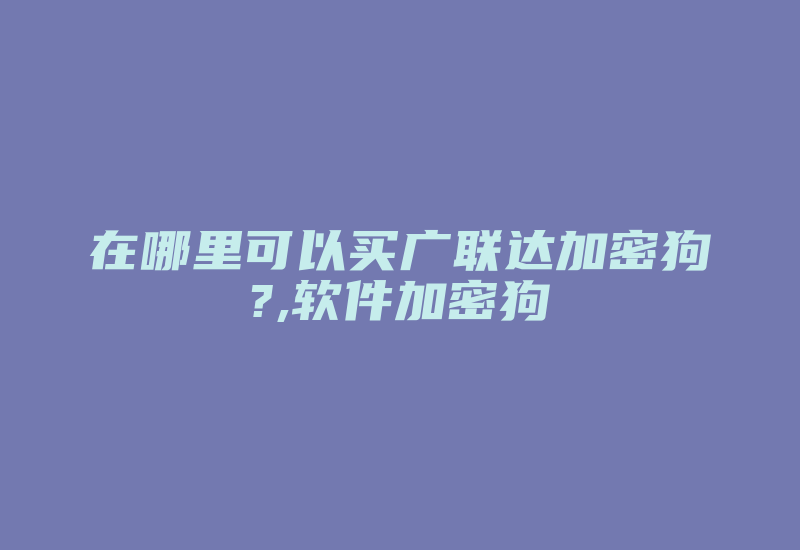 在哪里可以买广联达加密狗?,软件加密狗-加密狗解密网