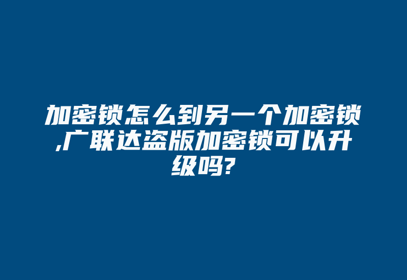 加密锁怎么到另一个加密锁,广联达盗版加密锁可以升级吗?-加密狗解密网