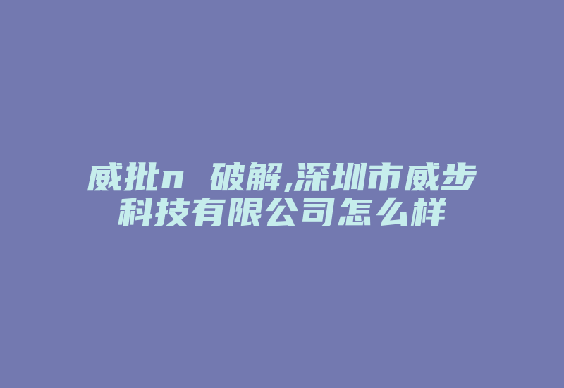 威批n 破解,深圳市威步科技有限公司怎么样-加密狗解密网