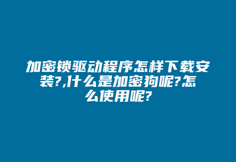 加密锁驱动程序怎样下载安装?,什么是加密狗呢?怎么使用呢?-加密狗解密网