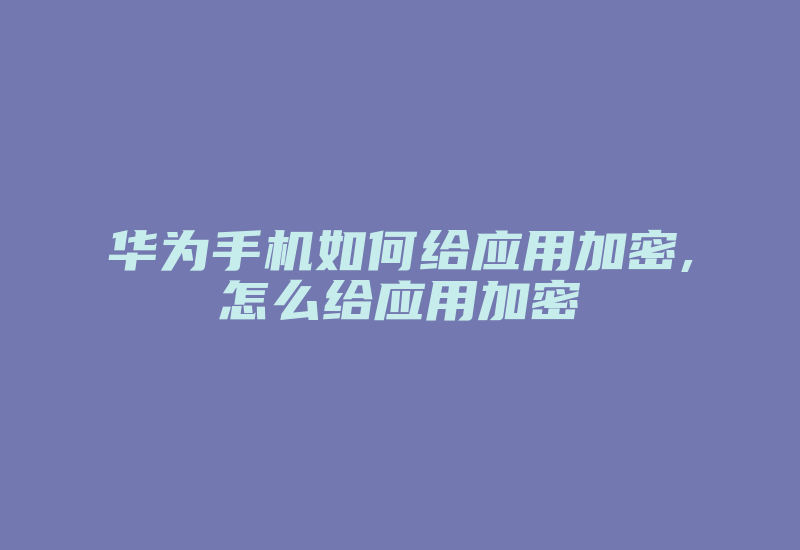 华为手机如何给应用加密,怎么给应用加密-加密狗解密网