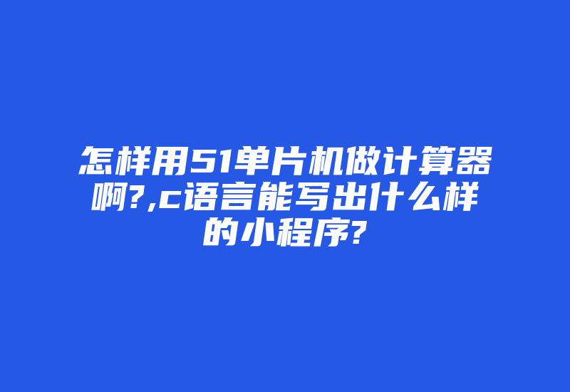 怎样用51单片机做计算器啊?,c语言能写出什么样的小程序?-加密狗解密网