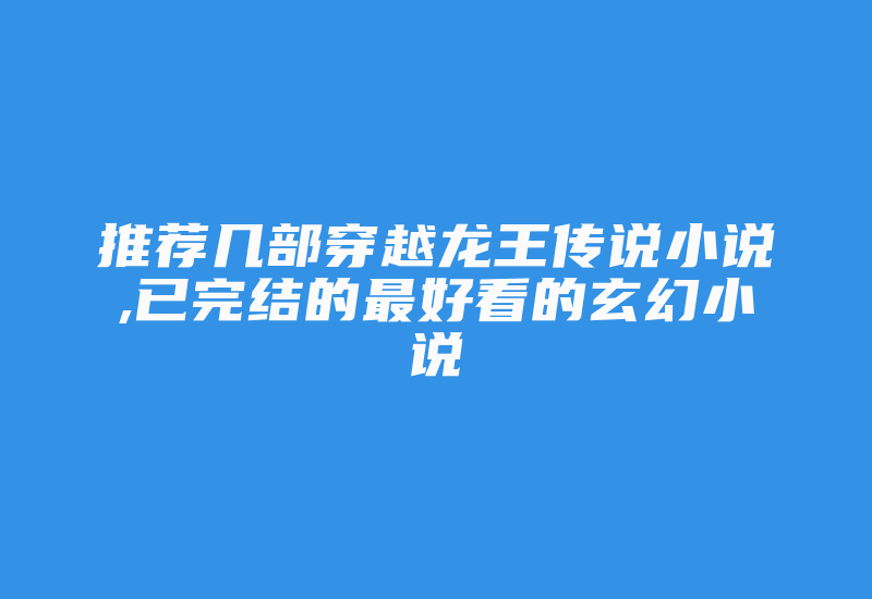 推荐几部穿越龙王传说小说,已完结的最好看的玄幻小说-加密狗解密网