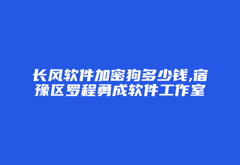 长风软件加密狗多少钱,宿豫区罗程勇成软件工作室-加密狗解密网