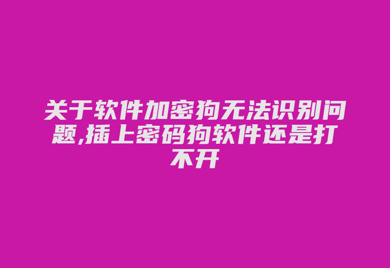 关于软件加密狗无法识别问题,插上密码狗软件还是打不开-加密狗解密网