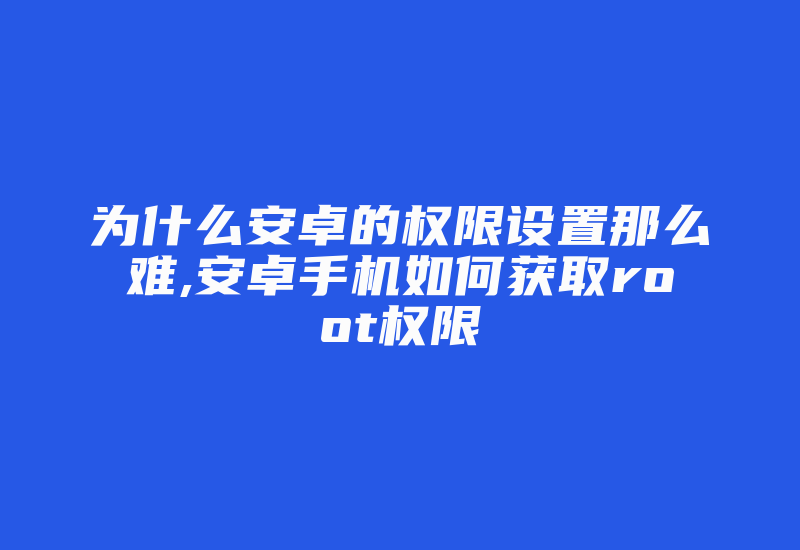 为什么安卓的权限设置那么难,安卓手机如何获取root权限-加密狗解密网