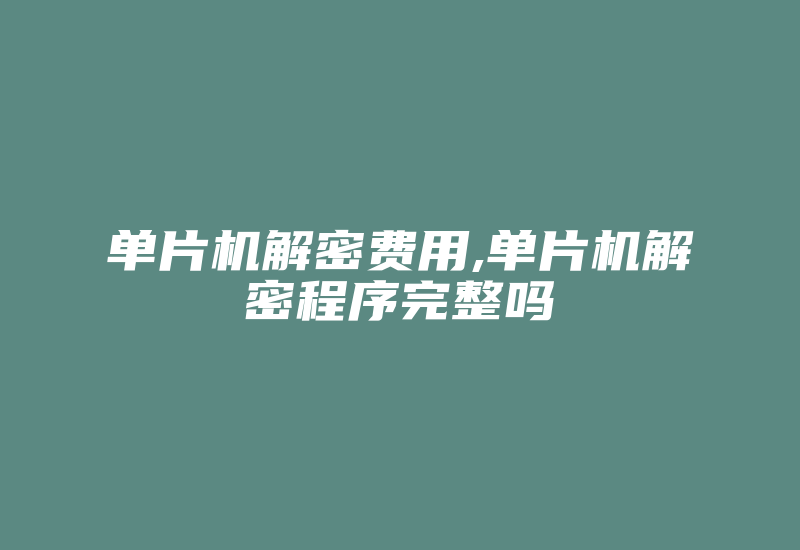 单片机解密费用,单片机解密程序完整吗-加密狗解密网