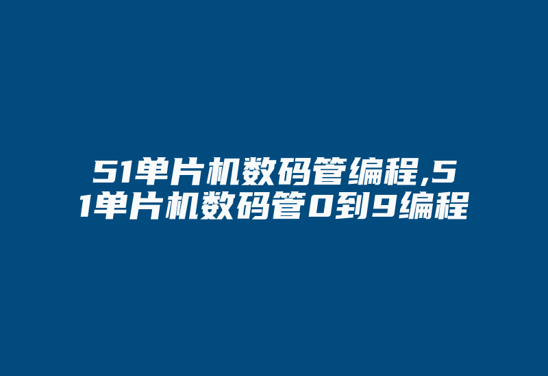 51单片机数码管编程,51单片机数码管0到9编程-加密狗解密网